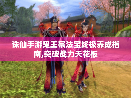 诛仙手游鬼王宗法宝终极养成指南,突破战力天花板 诛仙手游鬼王宗法宝终极养成指南,突破战力天花板