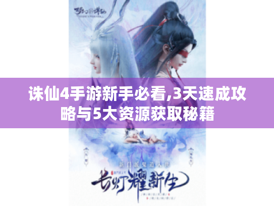 诛仙4手游新手必看,3天速成攻略与5大资源获取秘籍