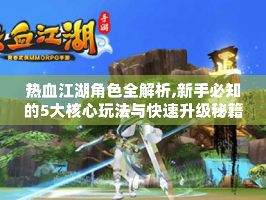 热血江湖角色全解析,新手必知的5大核心玩法与快速升级秘籍 热血江湖角色全解析,新手必知的5大核心玩法与快速升级秘籍