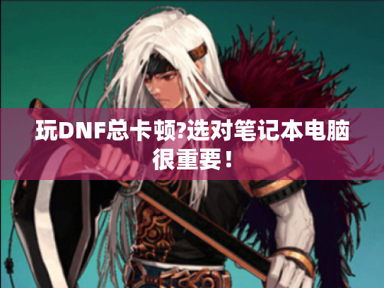 玩DNF总卡顿?选对笔记本电脑很重要！