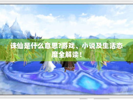 诛仙是什么意思?游戏、小说及生活态度全解读！