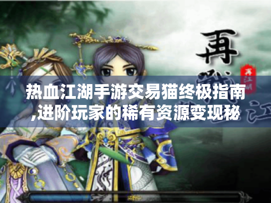 热血江湖手游交易猫终极指南,进阶玩家的稀有资源变现秘籍