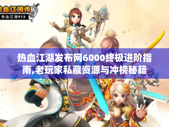 热血江湖发布网6000终极进阶指南,老玩家私藏资源与冲榜秘籍 热血江湖发布网6000终极进阶指南,老玩家私藏资源与冲榜秘籍