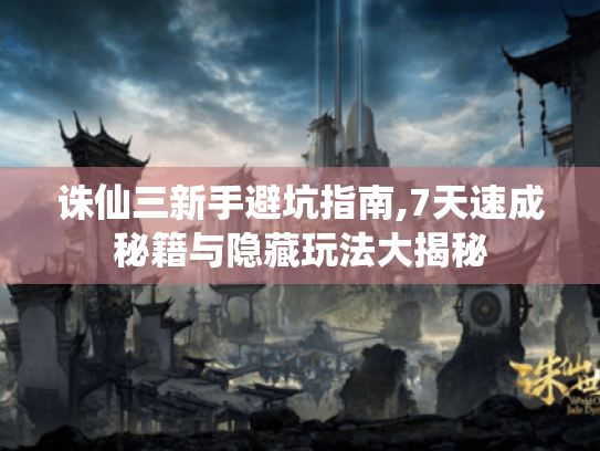 诛仙三新手避坑指南,7天速成秘籍与隐藏玩法大揭秘