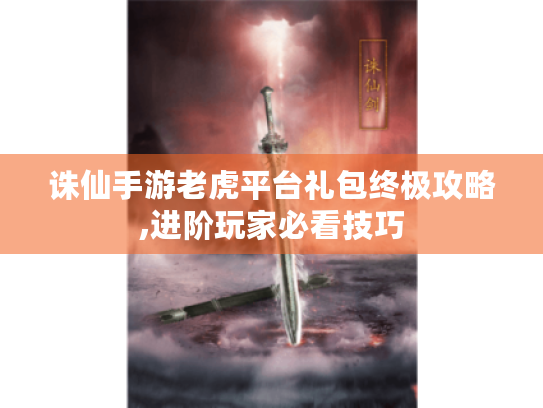 诛仙手游老虎平台礼包终极攻略,进阶玩家必看技巧