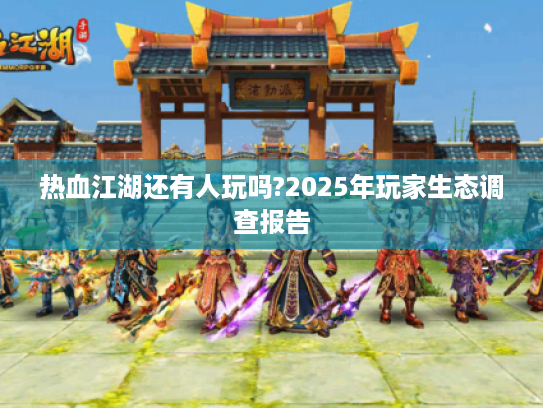 热血江湖还有人玩吗?2025年玩家生态调查报告