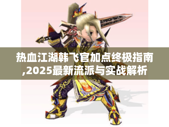 热血江湖韩飞官加点终极指南,2025最新流派与实战解析 热血江湖韩飞官加点终极指南,2025最新流派与实战解析