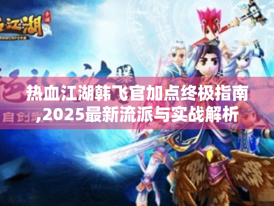 热血江湖韩飞官加点终极指南,2025最新流派与实战解析 热血江湖韩飞官加点终极指南,2025最新流派与实战解析