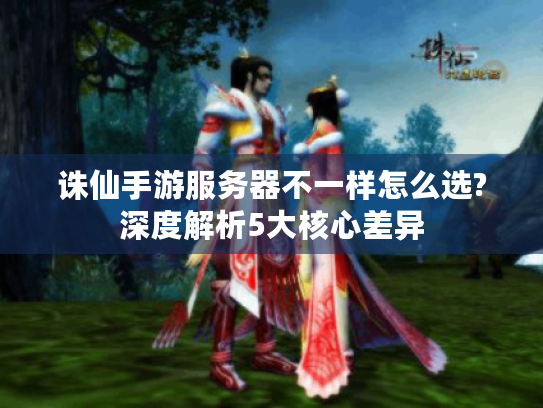诛仙手游服务器不一样怎么选?深度解析5大核心差异