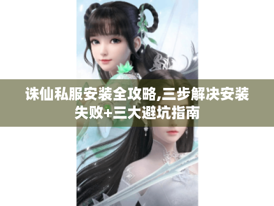 诛仙私服安装全攻略,三步解决安装失败+三大避坑指南