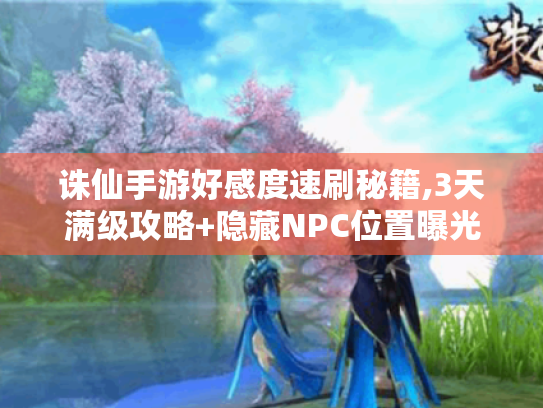 诛仙手游好感度速刷秘籍,3天满级攻略+隐藏NPC位置曝光 诛仙手游好感度速刷秘籍,3天满级攻略+隐藏NPC位置曝光