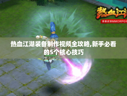 热血江湖装备制作视频全攻略,新手必看的5个核心技巧 热血江湖装备制作视频全攻略,新手必看的5个核心技巧