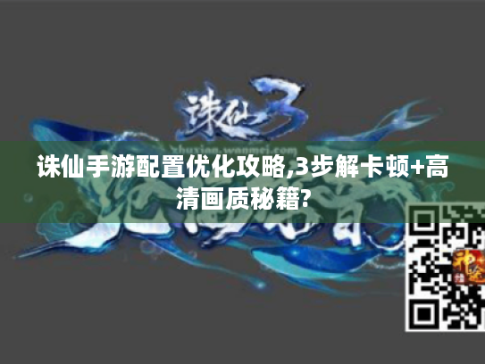 诛仙手游配置优化攻略,3步解卡顿+高清画质秘籍?