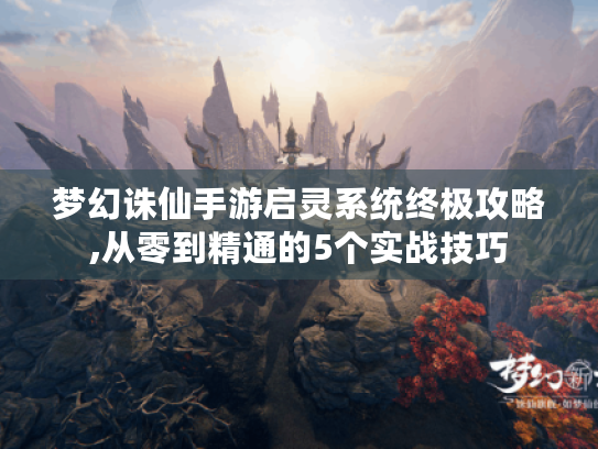 梦幻诛仙手游启灵系统终极攻略,从零到精通的5个实战技巧