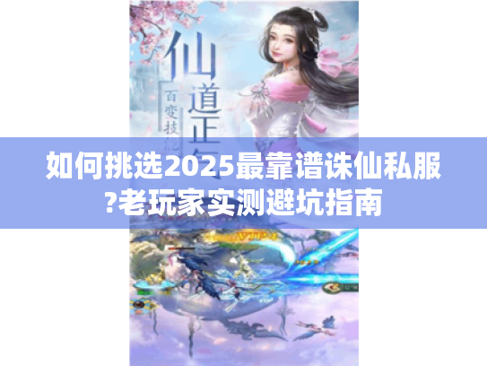 如何挑选2025最靠谱诛仙私服?老玩家实测避坑指南
