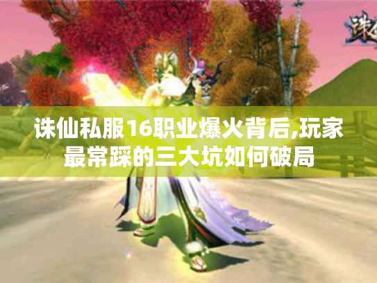 诛仙私服16职业爆火背后,玩家最常踩的三大坑如何破局