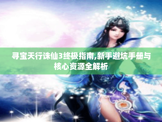 寻宝天行诛仙3终极指南,新手避坑手册与核心资源全解析