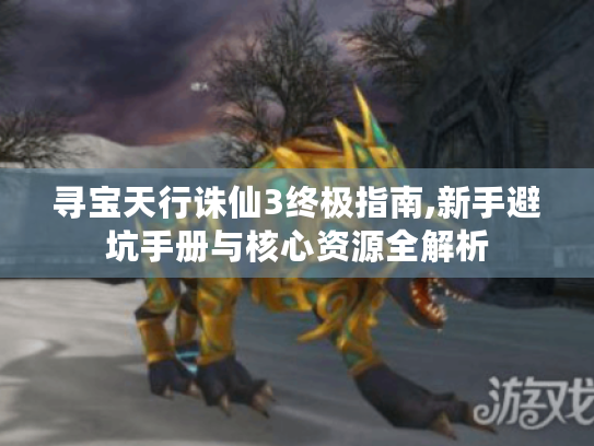 寻宝天行诛仙3终极指南,新手避坑手册与核心资源全解析