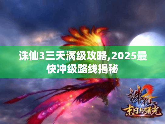 诛仙3三天满级攻略,2025最快冲级路线揭秘 诛仙3三天满级攻略,2025最快冲级路线揭秘