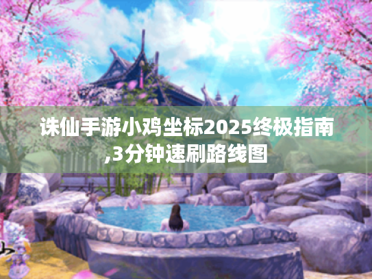 诛仙手游小鸡坐标2025终极指南,3分钟速刷路线图 诛仙手游小鸡坐标2025终极指南,3分钟速刷路线图