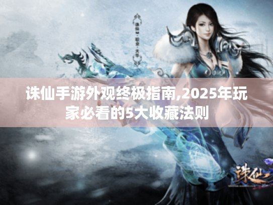 诛仙手游外观终极指南,2025年玩家必看的5大收藏法则 诛仙手游外观终极指南,2025年玩家必看的5大收藏法则