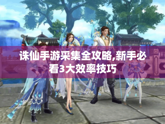 诛仙手游采集全攻略,新手必看3大效率技巧 诛仙手游采集全攻略,新手必看3大效率技巧