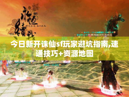 今日新开诛仙sf玩家避坑指南,速通技巧+资源地图