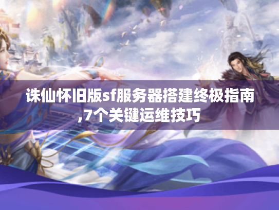 诛仙怀旧版sf服务器搭建终极指南,7个关键运维技巧
