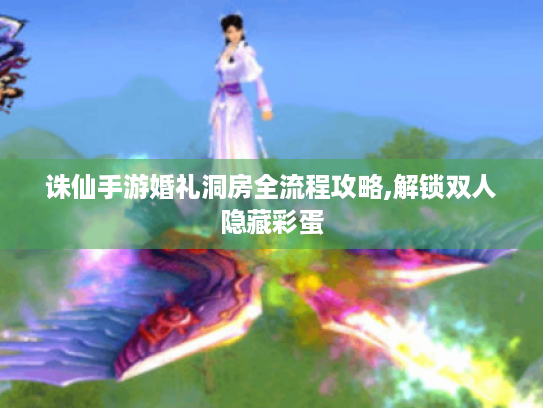 诛仙手游婚礼洞房全流程攻略,解锁双人隐藏彩蛋