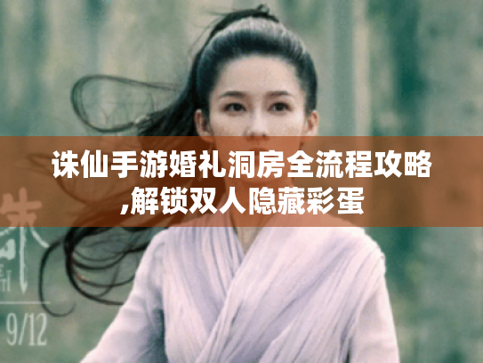 诛仙手游婚礼洞房全流程攻略,解锁双人隐藏彩蛋