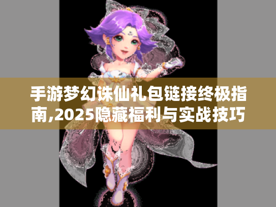 手游梦幻诛仙礼包链接终极指南,2025隐藏福利与实战技巧