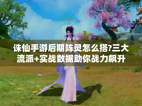 诛仙手游后期阵灵怎么搭?三大流派+实战数据助你战力飙升 诛仙手游后期阵灵怎么搭?三大流派+实战数据助你战力飙升