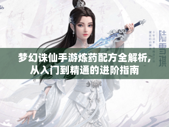 梦幻诛仙手游炼药配方全解析,从入门到精通的进阶指南