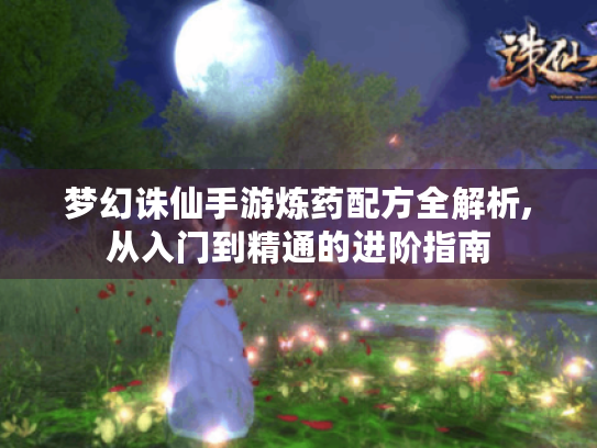 梦幻诛仙手游炼药配方全解析,从入门到精通的进阶指南
