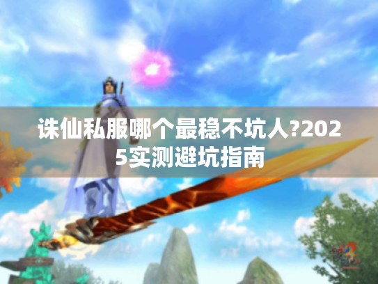 诛仙私服哪个最稳不坑人?2025实测避坑指南