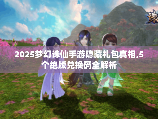 2025梦幻诛仙手游隐藏礼包真相,5个绝版兑换码全解析