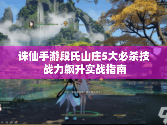 诛仙手游段氏山庄5大必杀技 战力飙升实战指南