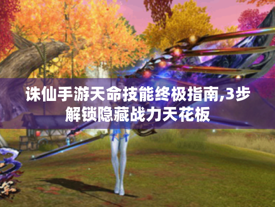诛仙手游天命技能终极指南,3步解锁隐藏战力天花板