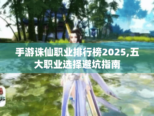 手游诛仙职业排行榜2025,五大职业选择避坑指南