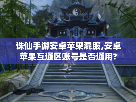 诛仙手游安卓苹果混服,安卓苹果互通区账号是否通用?