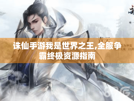 诛仙手游我是世界之王,全服争霸终极资源指南