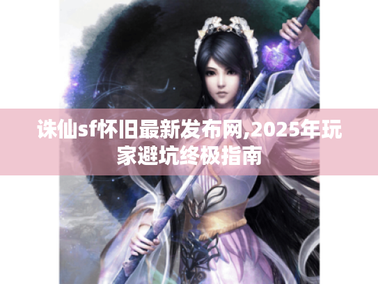 诛仙sf怀旧最新发布网,2025年玩家避坑终极指南