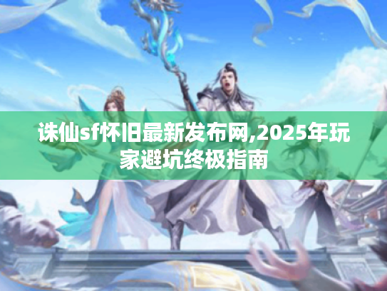 诛仙sf怀旧最新发布网,2025年玩家避坑终极指南