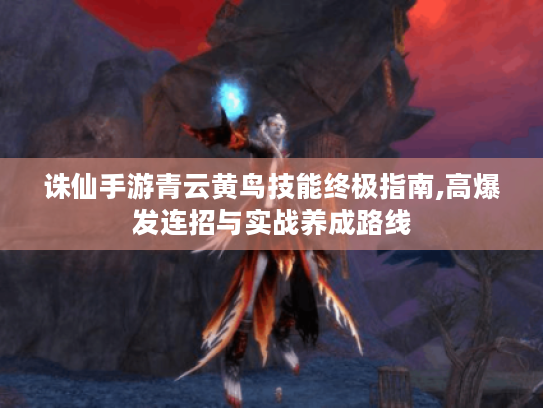 诛仙手游青云黄鸟技能终极指南,高爆发连招与实战养成路线