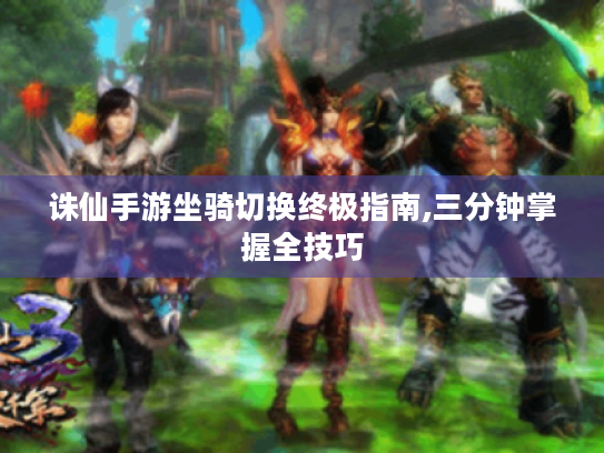 诛仙手游坐骑切换终极指南,三分钟掌握全技巧