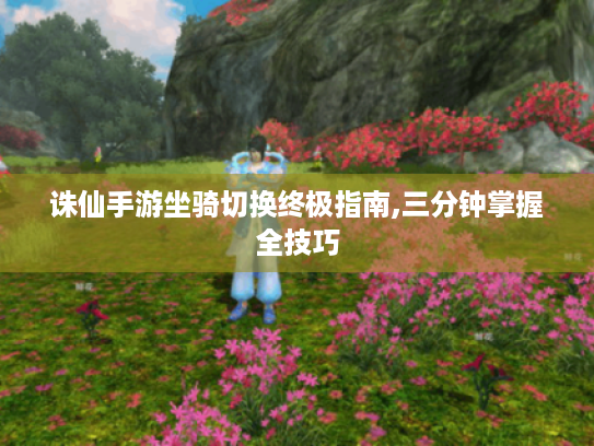 诛仙手游坐骑切换终极指南,三分钟掌握全技巧