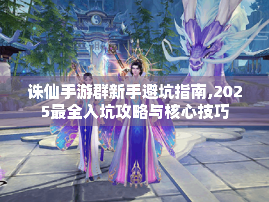 诛仙手游群新手避坑指南,2025最全入坑攻略与核心技巧