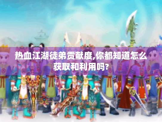 热血江湖徒弟贡献度,你都知道怎么获取和利用吗? 热血江湖徒弟贡献度,你都知道怎么获取和利用吗?