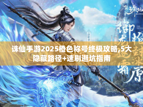 诛仙手游2025橙色称号终极攻略,5大隐藏路径+速刷避坑指南