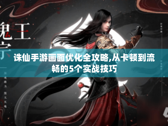 诛仙手游画面优化全攻略,从卡顿到流畅的5个实战技巧